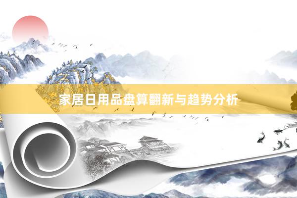 家居日用品盘算翻新与趋势分析