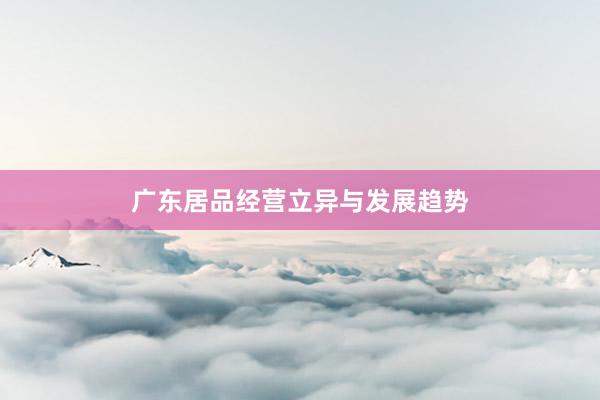 广东居品经营立异与发展趋势