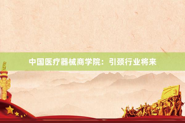 中国医疗器械商学院：引颈行业将来