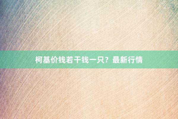 柯基价钱若干钱一只？最新行情