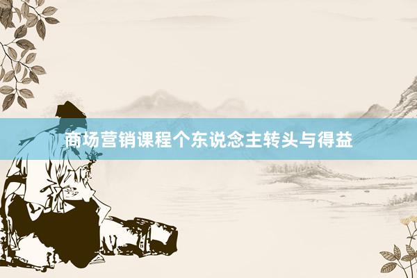商场营销课程个东说念主转头与得益